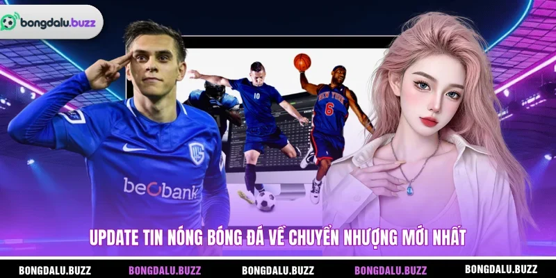 Update tin nóng bóng đá về chuyển nhượng mới nhất
